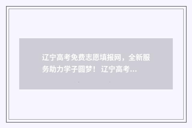 辽宁高考免费志愿填报网，全新服务助力学子圆梦！ 辽宁高考志愿时间安排