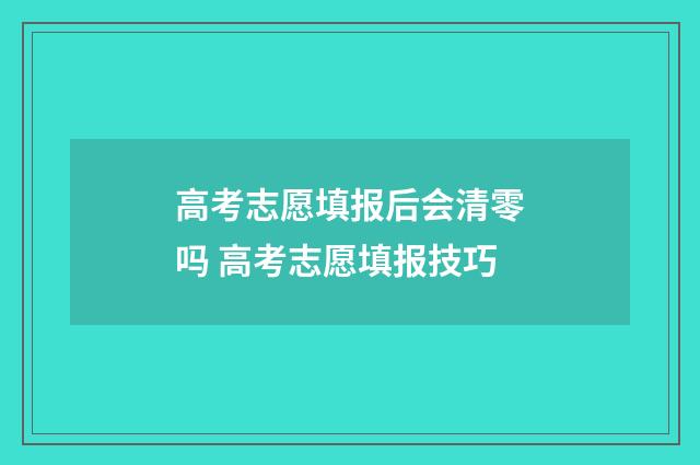 高考志愿填报后会清零吗 高考志愿填报技巧