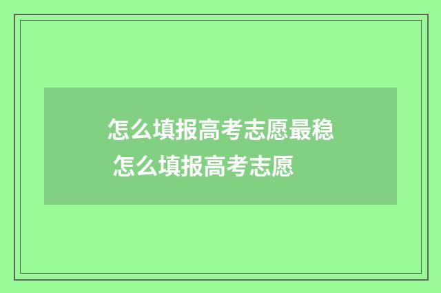 怎么填报高考志愿最稳 怎么填报高考志愿