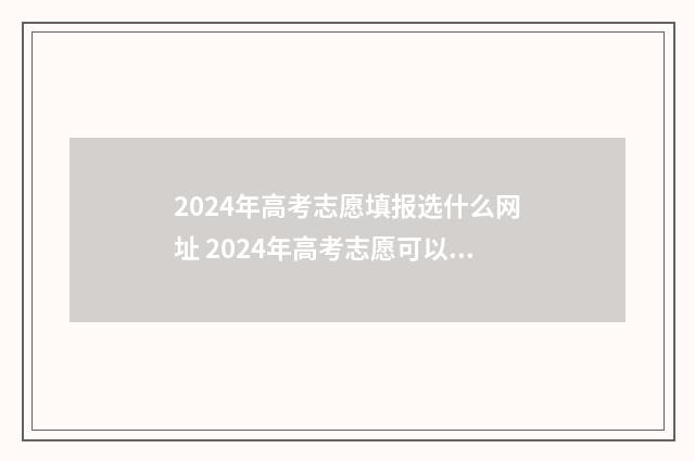 2024年高考志愿填报选什么网址 2024年高考志愿可以报几个志愿