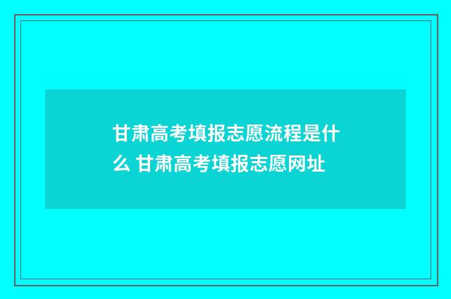甘肃高考填报志愿流程是什么 甘肃高考填报志愿网址