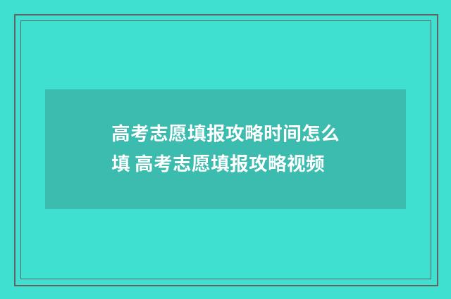 高考志愿填报攻略时间怎么填 高考志愿填报攻略视频
