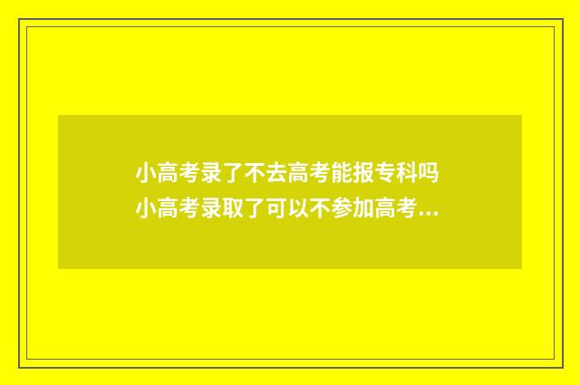 小高考录了不去高考能报专科吗 小高考录取了可以不参加高考吗