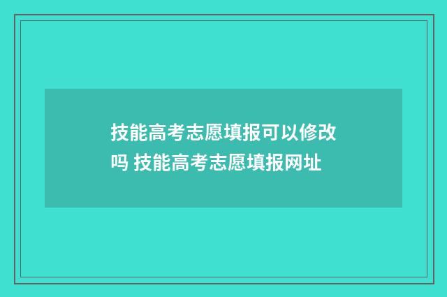 技能高考志愿填报可以修改吗 技能高考志愿填报网址