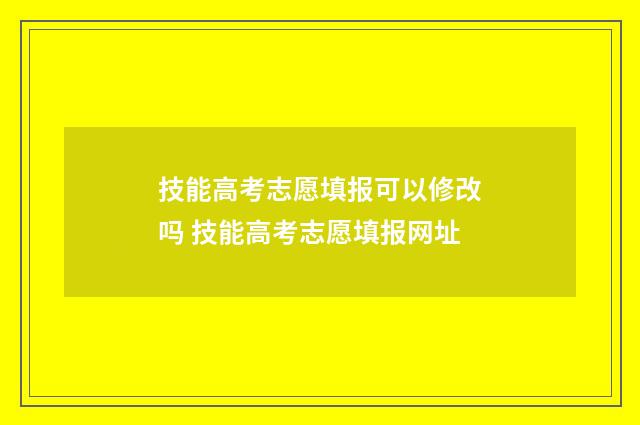 技能高考志愿填报可以修改吗 技能高考志愿填报网址