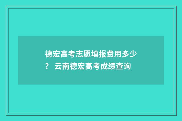 德宏高考志愿填报费用多少？ 云南德宏高考成绩查询