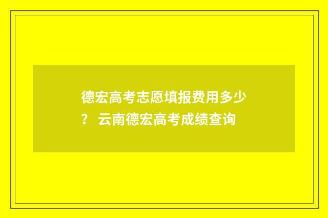德宏高考志愿填报费用多少？ 云南德宏高考成绩查询