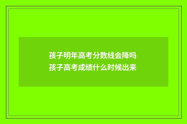 孩子明年高考分数线会降吗 孩子高考成绩什么时候出来