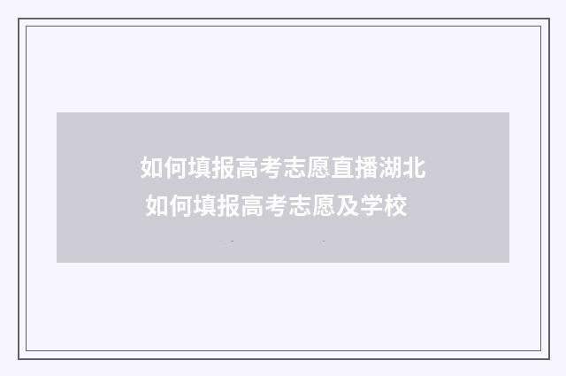 如何填报高考志愿直播湖北 如何填报高考志愿及学校