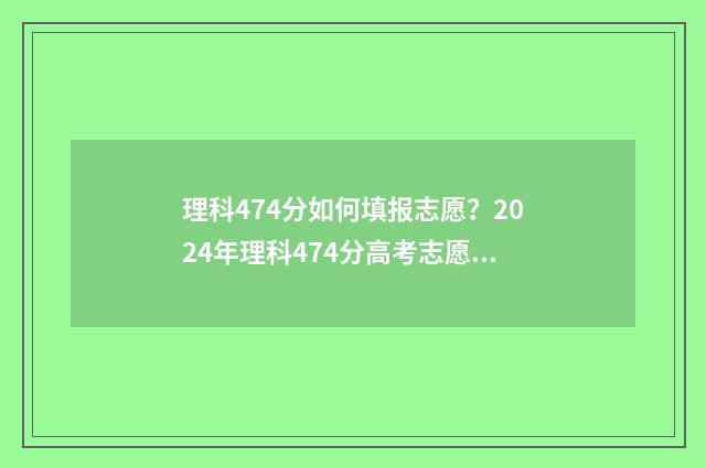 理科474分如何填报志愿？2024年理科474分高考志愿填报技巧 理科417分怎样报