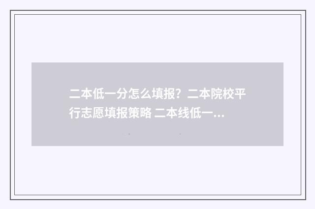 二本低一分怎么填报？二本院校平行志愿填报策略 二本线低一分能上本科吗