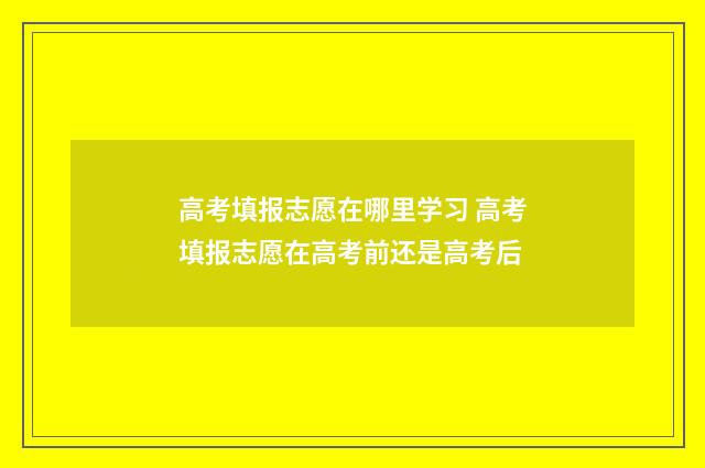 高考填报志愿在哪里学习 高考填报志愿在高考前还是高考后