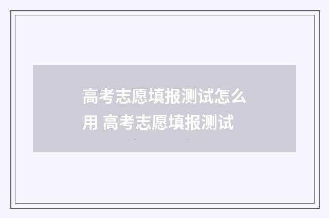 高考志愿填报测试怎么用 高考志愿填报测试