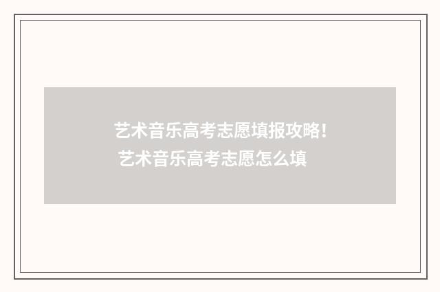 艺术音乐高考志愿填报攻略！ 艺术音乐高考志愿怎么填