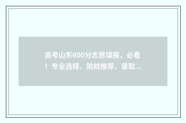 高考山东600分志愿填报，必看！专业选择、院校推荐、录取技巧公开 山东省高考600分