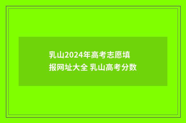 乳山2024年高考志愿填报网址大全 乳山高考分数