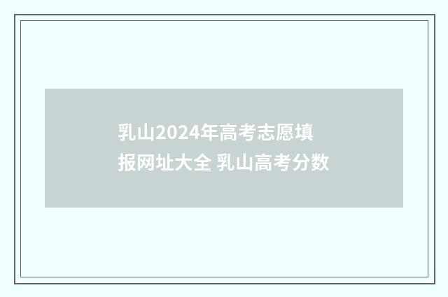 乳山2024年高考志愿填报网址大全 乳山高考分数