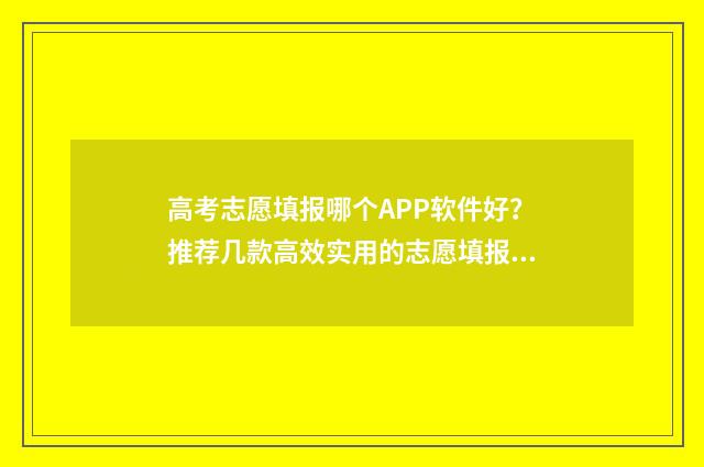 高考志愿填报哪个APP软件好？推荐几款高效实用的志愿填报工具 高考志愿填报哪个app好用