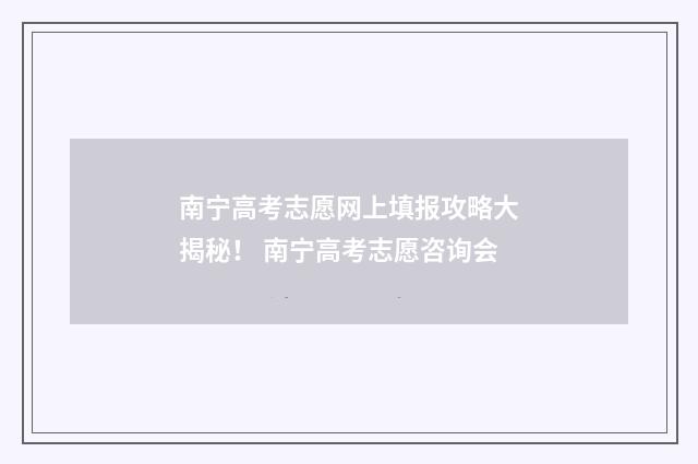 南宁高考志愿网上填报攻略大揭秘！ 南宁高考志愿咨询会