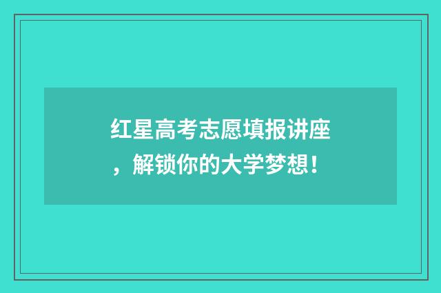 红星高考志愿填报讲座，解锁你的大学梦想！