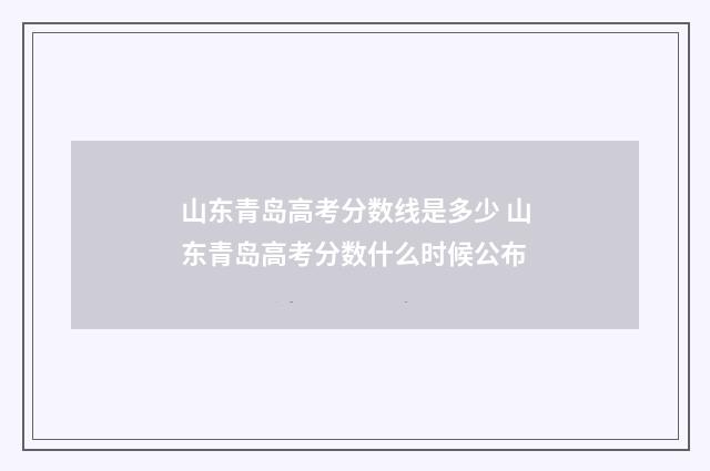 山东青岛高考分数线是多少 山东青岛高考分数什么时候公布