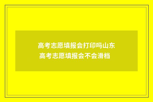 高考志愿填报会打印吗山东 高考志愿填报会不会滑档