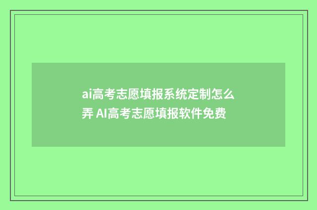 ai高考志愿填报系统定制怎么弄 AI高考志愿填报软件免费