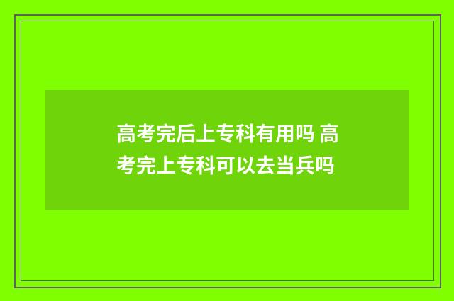 高考完后上专科有用吗 高考完上专科可以去当兵吗