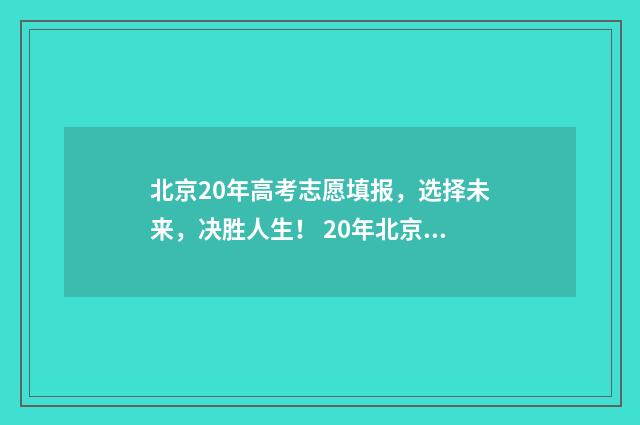 北京20年高考志愿填报，选择未来，决胜人生！ 20年北京高考分数段