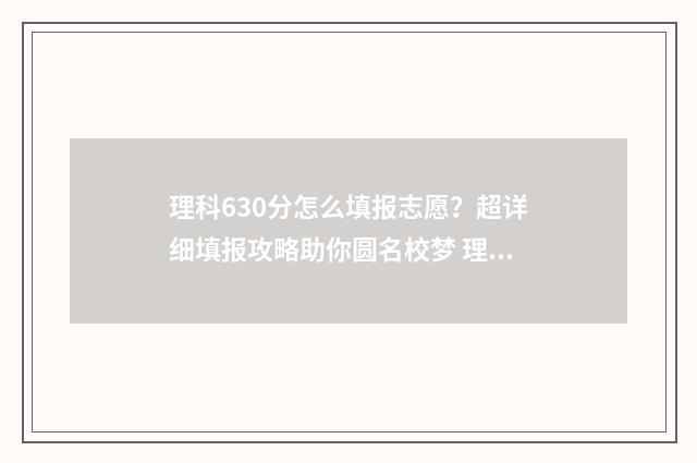理科630分怎么填报志愿？超详细填报攻略助你圆名校梦 理科高考630分有多难