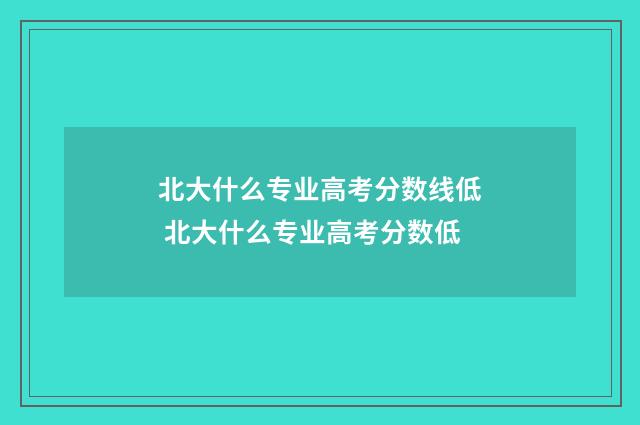 北大什么专业高考分数线低 北大什么专业高考分数低