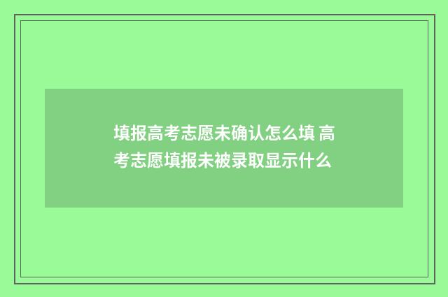 填报高考志愿未确认怎么填 高考志愿填报未被录取显示什么