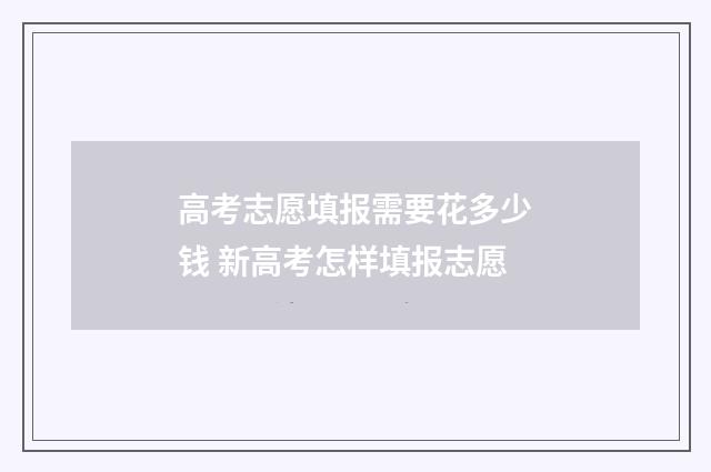 高考志愿填报需要花多少钱 新高考怎样填报志愿