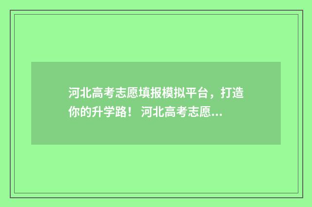 河北高考志愿填报模拟平台，打造你的升学路！ 河北高考志愿填报表