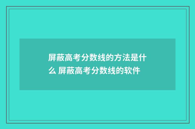 屏蔽高考分数线的方法是什么 屏蔽高考分数线的软件