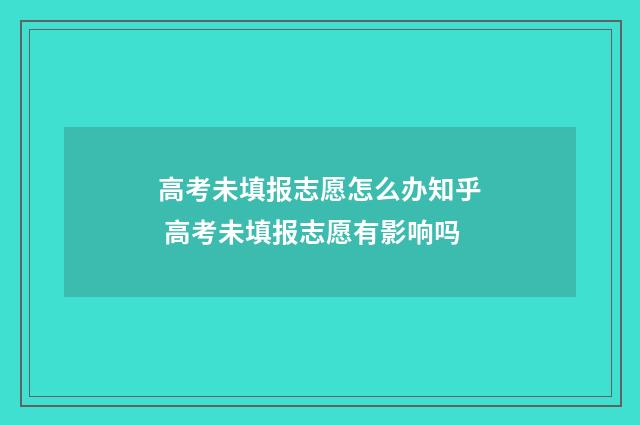 高考未填报志愿怎么办知乎 高考未填报志愿有影响吗