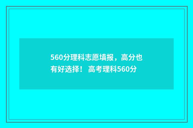 560分理科志愿填报，高分也有好选择！ 高考理科560分