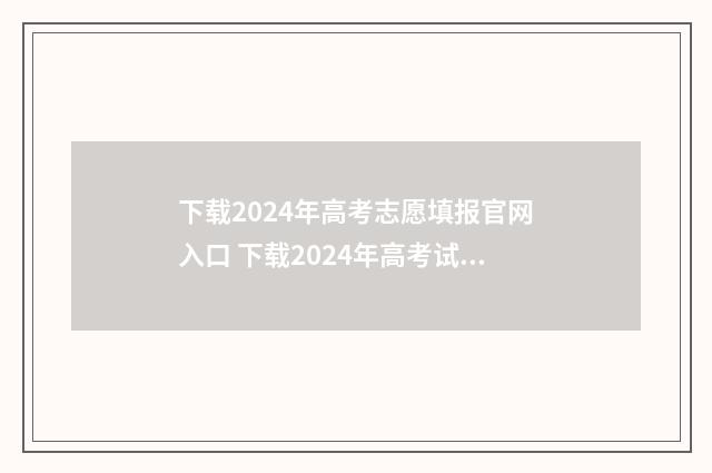 下载2024年高考志愿填报官网入口 下载2024年高考试卷