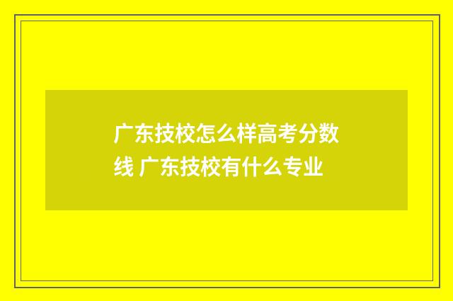 广东技校怎么样高考分数线 广东技校有什么专业