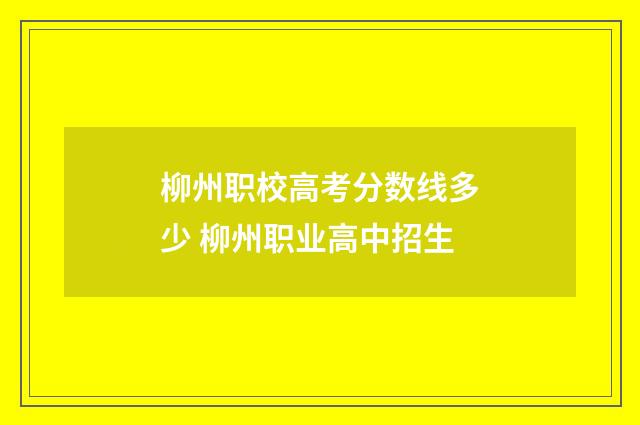 柳州职校高考分数线多少 柳州职业高中招生