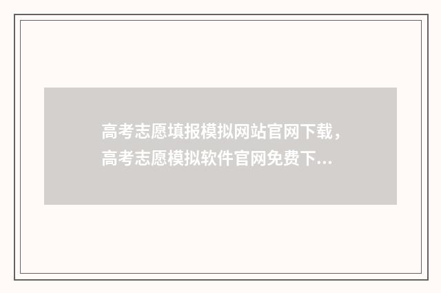 高考志愿填报模拟网站官网下载，高考志愿模拟软件官网免费下载 高考志愿填报模拟填报系统