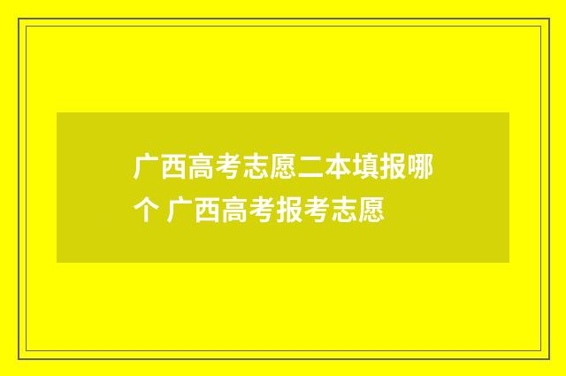广西高考志愿二本填报哪个 广西高考报考志愿