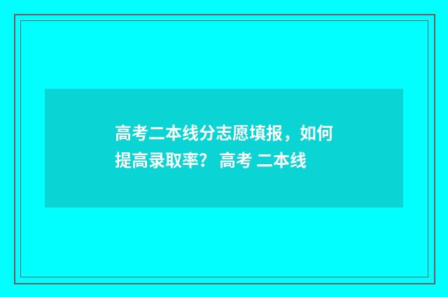 高考二本线分志愿填报，如何提高录取率？ 高考 二本线