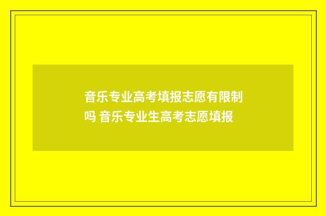 音乐专业高考填报志愿有限制吗 音乐专业生高考志愿填报