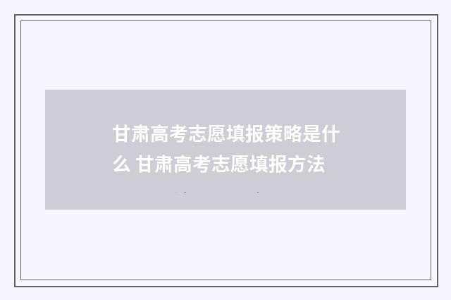 甘肃高考志愿填报策略是什么 甘肃高考志愿填报方法