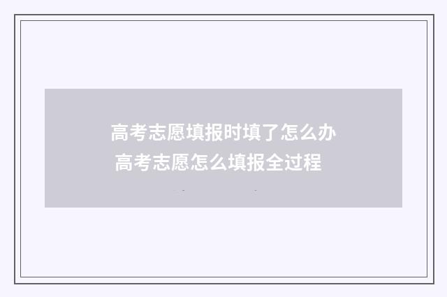 高考志愿填报时填了怎么办 高考志愿怎么填报全过程