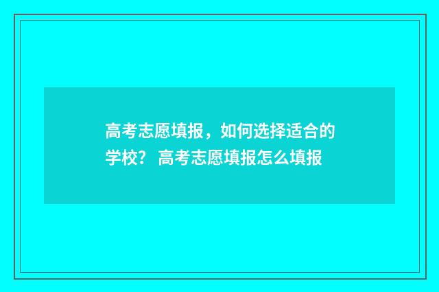 高考志愿填报，如何选择适合的学校？ 高考志愿填报怎么填报