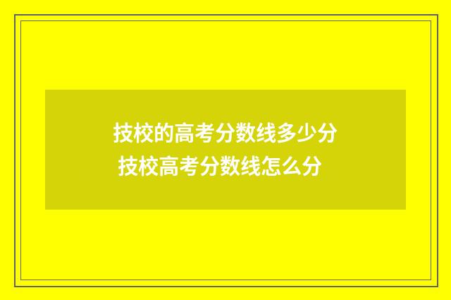 技校的高考分数线多少分 技校高考分数线怎么分
