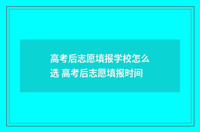 高考后志愿填报学校怎么选 高考后志愿填报时间