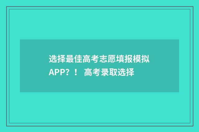 选择最佳高考志愿填报模拟APP？！ 高考录取选择